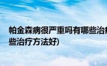 帕金森病很严重吗有哪些治疗方法(帕金森病很严重吗?有哪些治疗方法好)