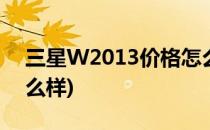 三星W2013价格怎么样选择(三星w2014怎么样)