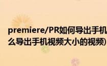 premiere/PR如何导出手机视频尺寸的MP4(premiere 怎么导出手机视频大小的视频)