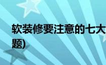 软装修要注意的七大误区(软装要注意哪些问题)