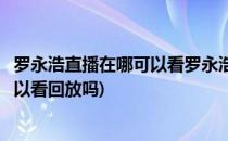 罗永浩直播在哪可以看罗永浩直播能回放吗(罗永浩直播间可以看回放吗)