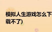 模拟人生游戏怎么下载(模拟人生游戏怎么下载不了)