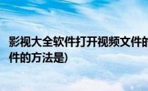 影视大全软件打开视频文件的方法(影视大全软件打开视频文件的方法是)