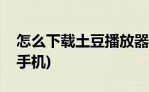 怎么下载土豆播放器(怎么下载土豆播放器到手机)