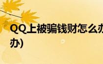 QQ上被骗钱财怎么办(在QQ被人骗了钱怎么办)