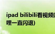 ipad bilibili看视频闪退怎么办(ipad哔哩哔哩一直闪退)