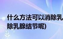 什么方法可以消除乳腺结节(什么方法可以消除乳腺结节呢)