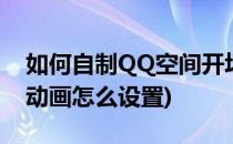 如何自制QQ空间开场动画(进qq空间的开场动画怎么设置)