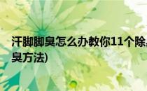 汗脚脚臭怎么办教你11个除臭方法(汗脚脚臭怎么办 教你除臭方法)