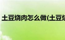 土豆烧肉怎么做(土豆烧肉怎么做土豆不会烂)