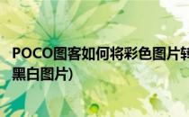 POCO图客如何将彩色图片转为黑白照片(图片彩色怎么转成黑白图片)