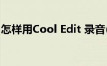 怎样用Cool Edit 录音(怎么用cool edit录音)