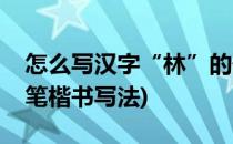 怎么写汉字“林”的硬笔楷书及笔顺(林的硬笔楷书写法)