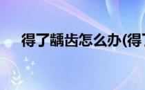 得了龋齿怎么办(得了龋齿怎么办?教案)