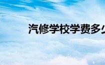 汽修学校学费多少(汽修学校学费)