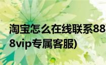 淘宝怎么在线联系88VIP客服(淘宝怎么找到88vip专属客服)