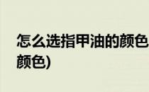 怎么选指甲油的颜色(怎么选指甲油的颜色和颜色)