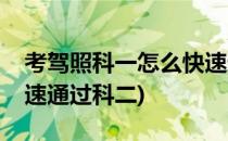 考驾照科一怎么快速通过(考驾照科一怎么快速通过科二)
