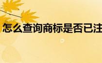 怎么查询商标是否已注册(怎么查询注册商标)