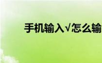 手机输入√怎么输入(手机怎么输入)