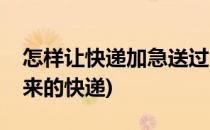 怎样让快递加急送过来(怎样让快递加急送过来的快递)