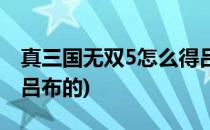 真三国无双5怎么得吕布(真三国无双5怎么得吕布的)