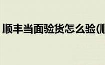 顺丰当面验货怎么验(顺丰当面验货怎么验货)