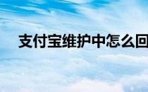 支付宝维护中怎么回事(支付宝维护了吗)