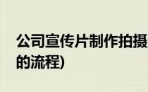 公司宣传片制作拍摄流程十步走(拍摄宣传片的流程)