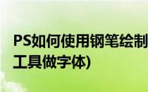 PS如何使用钢笔绘制圆润字体(ps怎么用钢笔工具做字体)