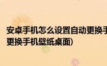 安卓手机怎么设置自动更换手机壁纸(安卓手机怎么设置自动更换手机壁纸桌面)