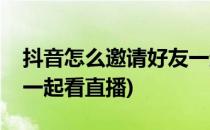 抖音怎么邀请好友一起看(抖音怎么邀请好友一起看直播)