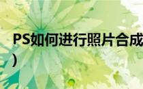 PS如何进行照片合成(如何用ps进行照片合成)