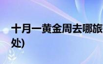十月一黄金周去哪旅游(十月黄金周旅游好去处)