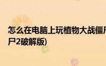 怎么在电脑上玩植物大战僵尸2(怎么在电脑上玩植物大战僵尸2破解版)