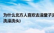 为什么北方人喜欢去澡堂子洗澡(为什么北方人喜欢去澡堂子洗澡洗头)