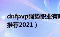 dnfpvp强势职业有哪些（dnfpvp强势职业推荐2021）