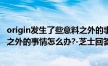 origin发生了些意料之外的事情怎么办(origin发生了些意料之外的事情怎么办?-芝士回答)