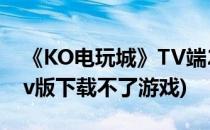 《KO电玩城》TV端2.1版本体验(ko电玩城tv版下载不了游戏)