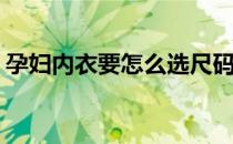 孕妇内衣要怎么选尺码(孕妇如何选内衣尺码)