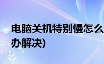 电脑关机特别慢怎么办(电脑关机特别慢怎么办解决)