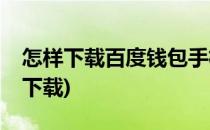 怎样下载百度钱包手机App(百度钱包安卓版下载)