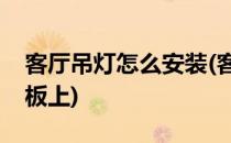 客厅吊灯怎么安装(客厅吊灯怎么安装到天花板上)