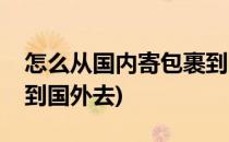 怎么从国内寄包裹到国外(怎么从国内寄包裹到国外去)