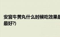 安宫牛黄丸什么时候吃效果最好(安宫牛黄丸什么时候吃效果最好?)