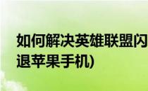 如何解决英雄联盟闪退(如何解决英雄联盟闪退苹果手机)