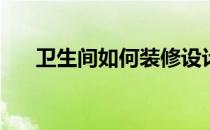卫生间如何装修设计(卫生间怎么设计)