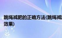 跳绳减肥的正确方法(跳绳减肥的正确方法一天跳多少能达到效果)