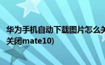 华为手机自动下载图片怎么关闭(华为手机自动下载图片怎么关闭mate10)