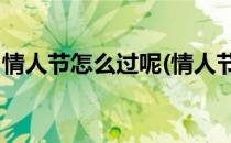 情人节怎么过呢(情人节怎么过呢 我怎么回答)